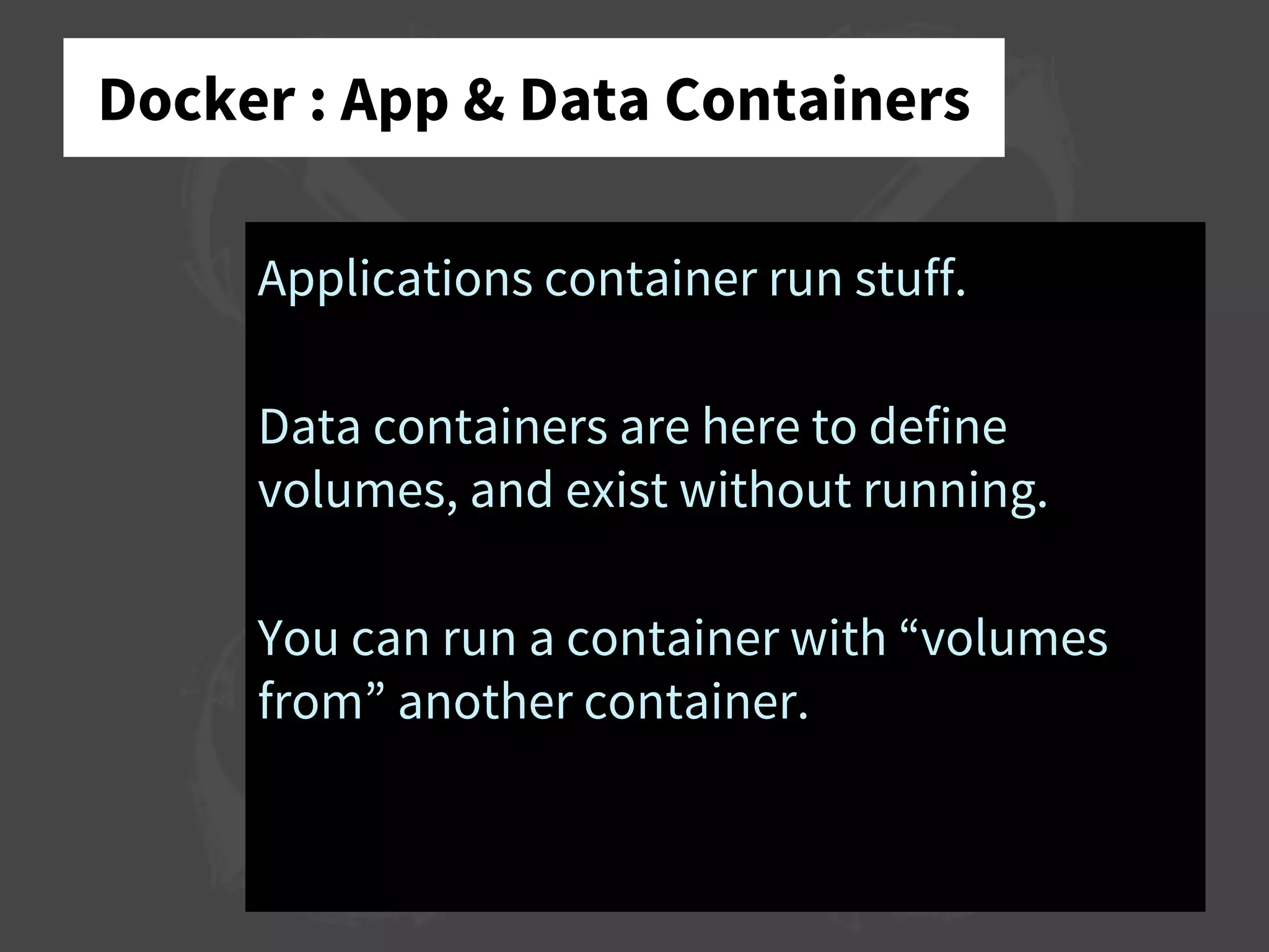 Docker : App & Data Containers
Applications container run stuff.
Data containers are here to define
volumes, and exist without running.
You can run a container with “volumes
from” another container.
 