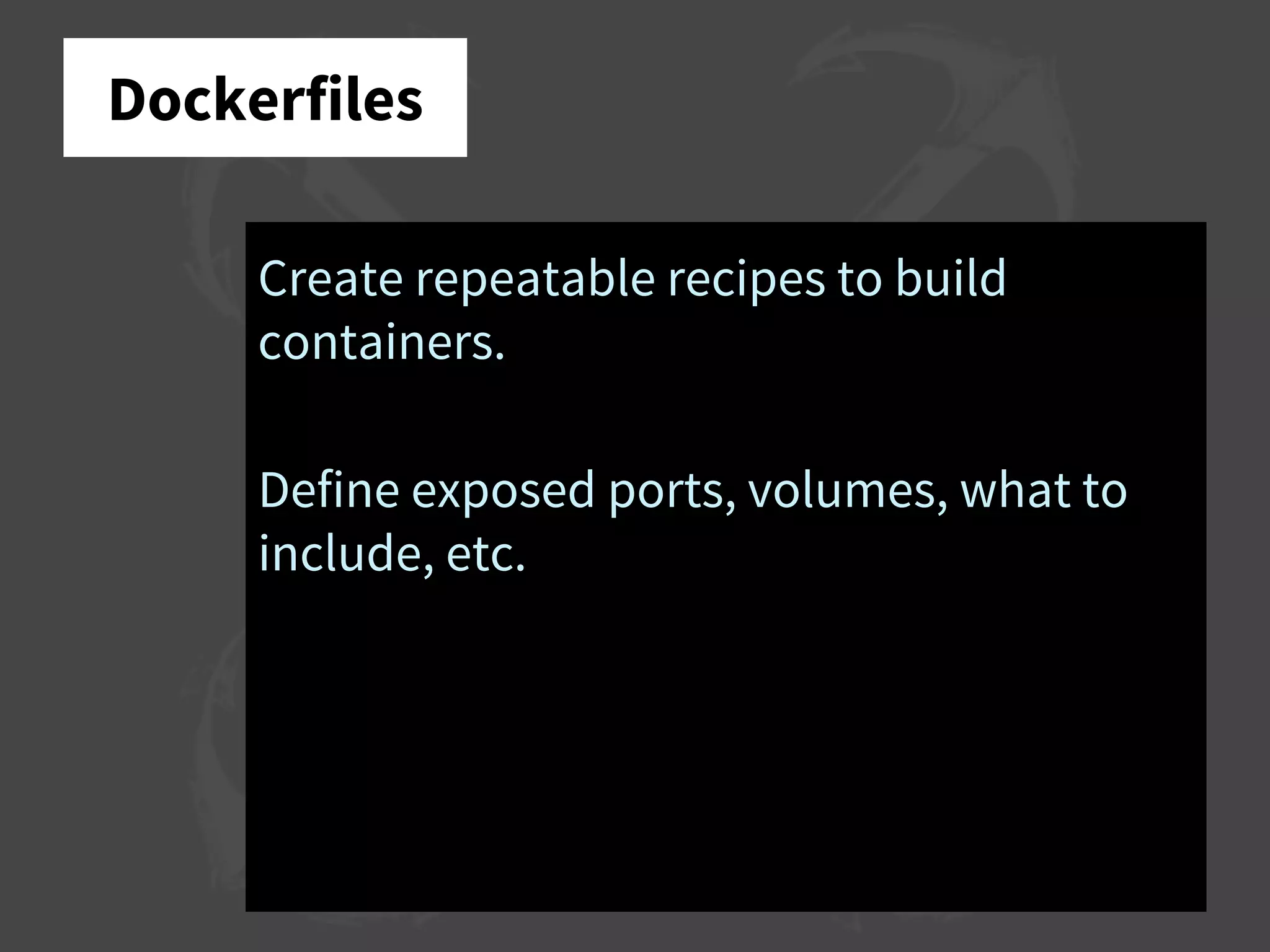 Dockerfiles
Create repeatable recipes to build
containers.
Define exposed ports, volumes, what to
include, etc.
 