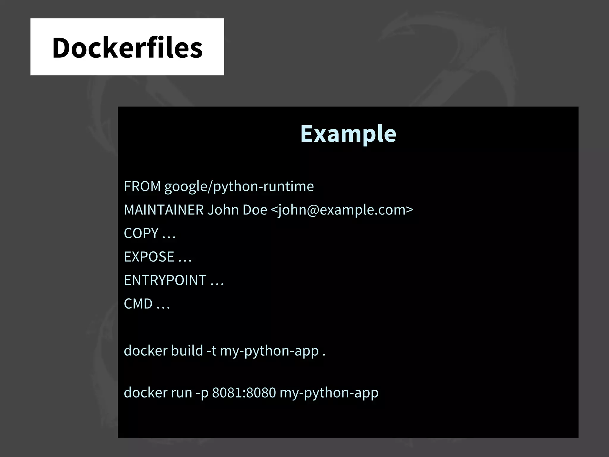Dockerfiles
Example
FROM google/python-runtime
MAINTAINER John Doe <john@example.com>
COPY …
EXPOSE …
ENTRYPOINT …
CMD …
docker build -t my-python-app .
docker run -p 8081:8080 my-python-app
 