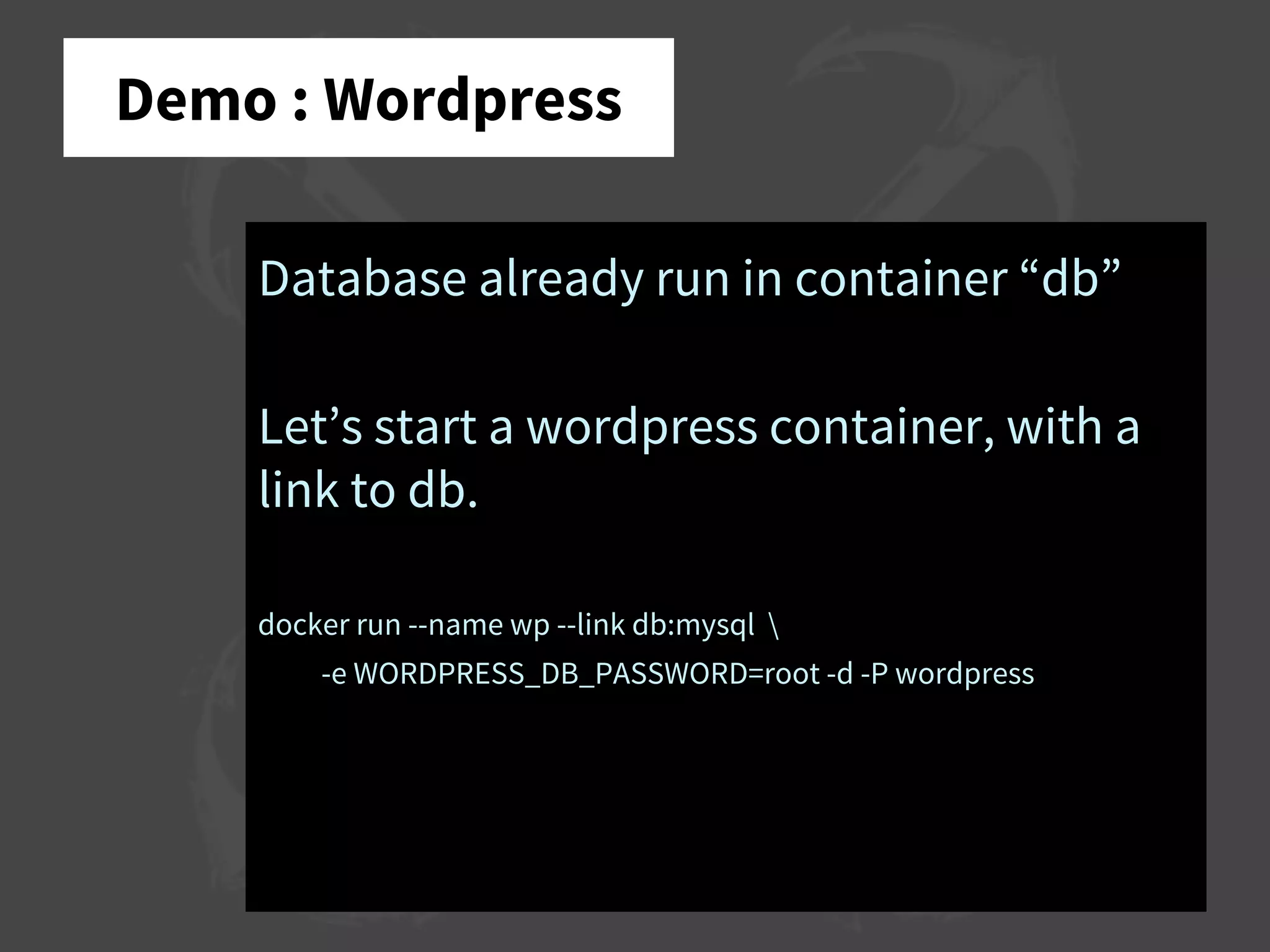 Demo : Wordpress
Database already run in container “db”
Let’s start a wordpress container, with a
link to db.
docker run --name wp --link db:mysql 
-e WORDPRESS_DB_PASSWORD=root -d -P wordpress
 