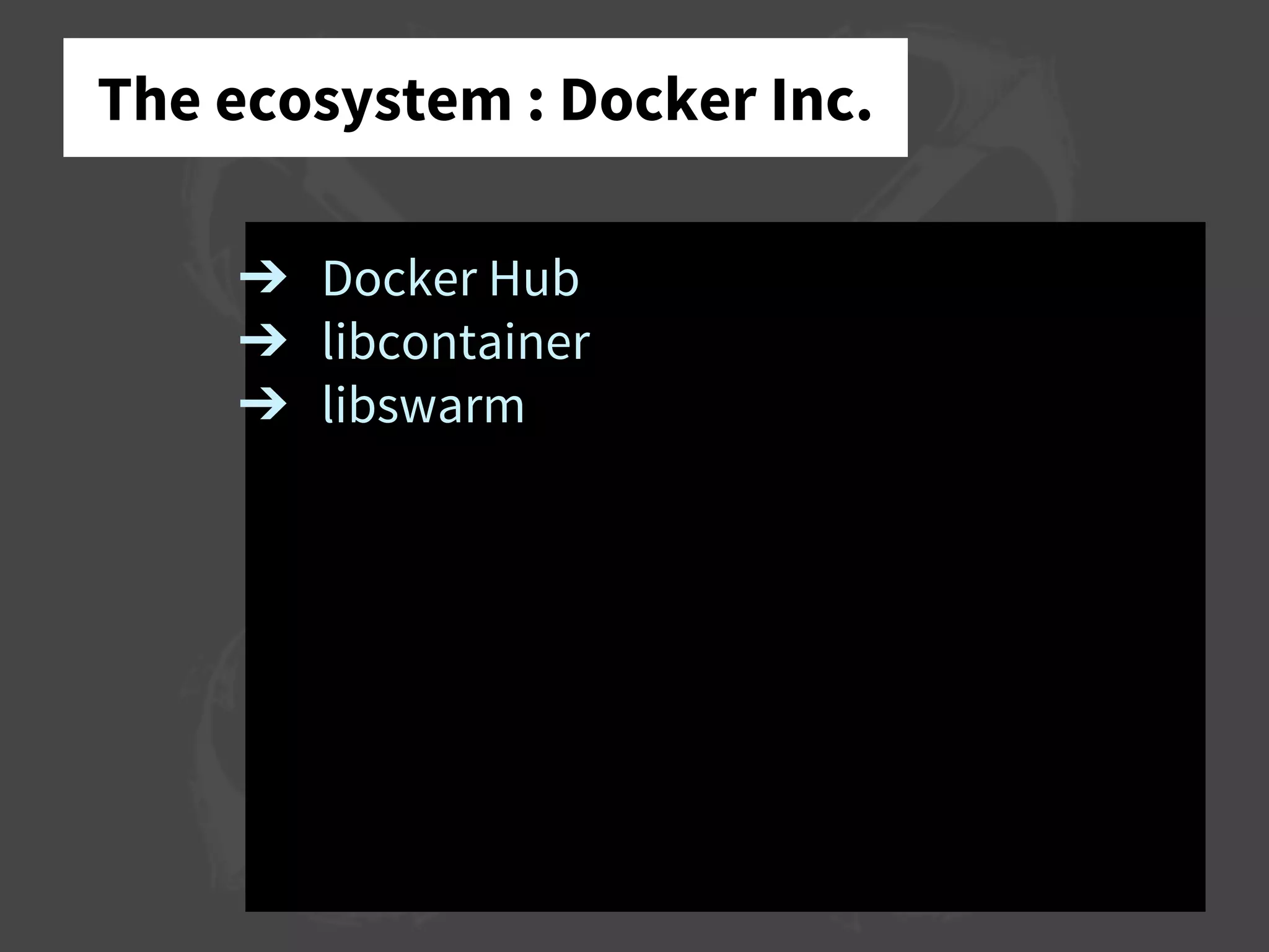 The ecosystem : Docker Inc.
➔ Docker Hub
➔ libcontainer
➔ libswarm
 