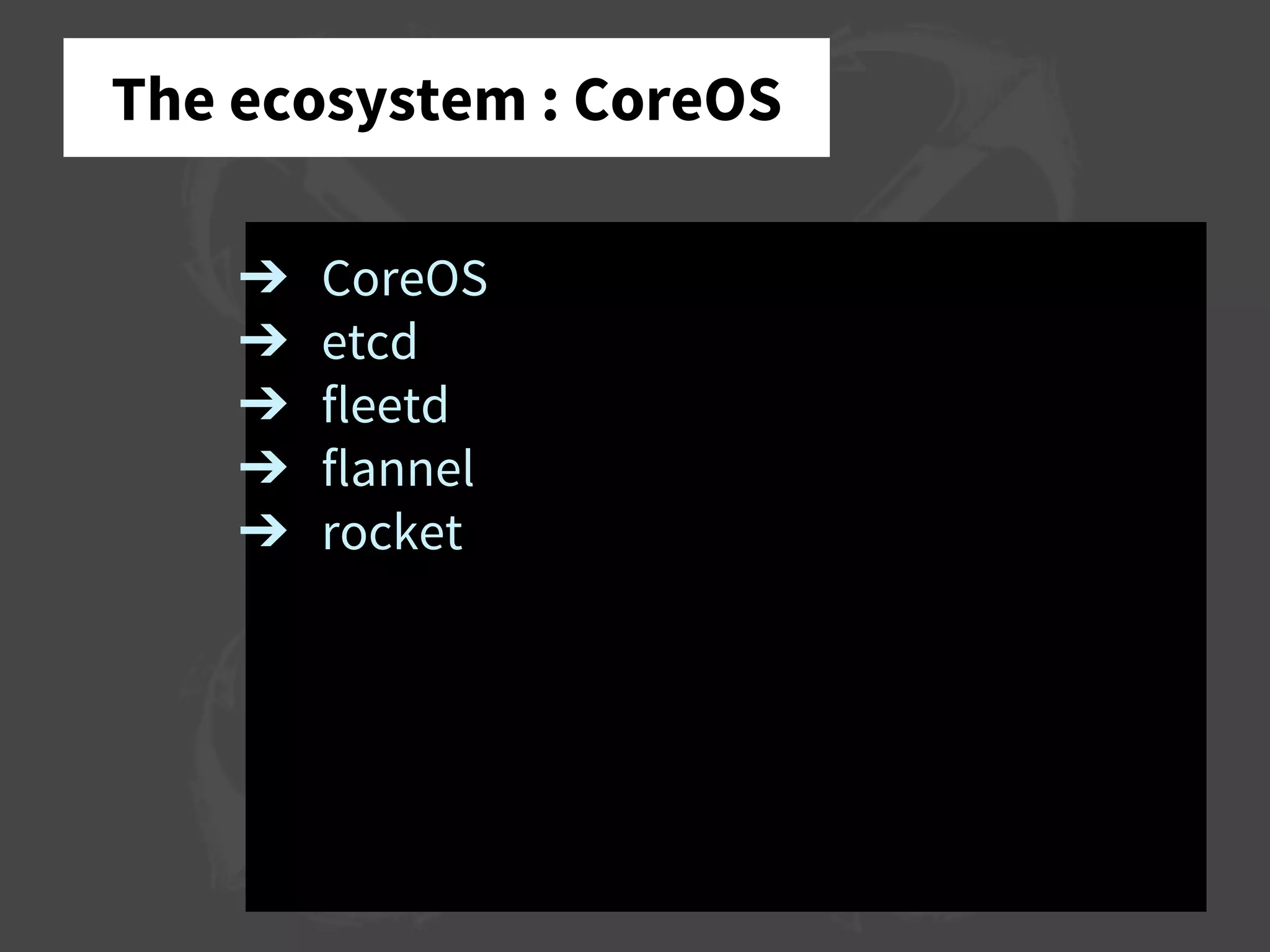 The ecosystem : CoreOS
➔ CoreOS
➔ etcd
➔ fleetd
➔ flannel
➔ rocket
 