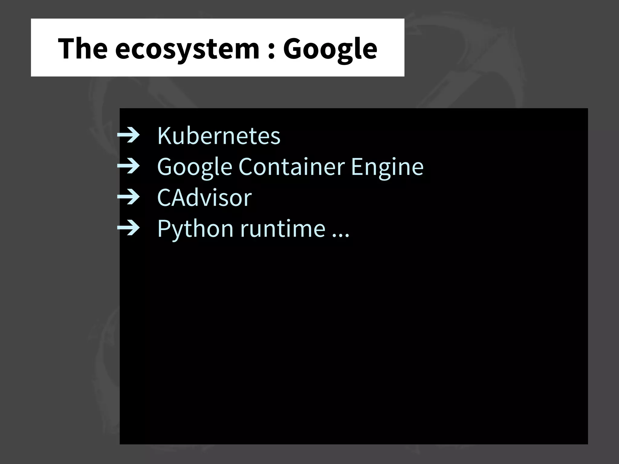 The ecosystem : Google
➔ Kubernetes
➔ Google Container Engine
➔ CAdvisor
➔ Python runtime ...
 