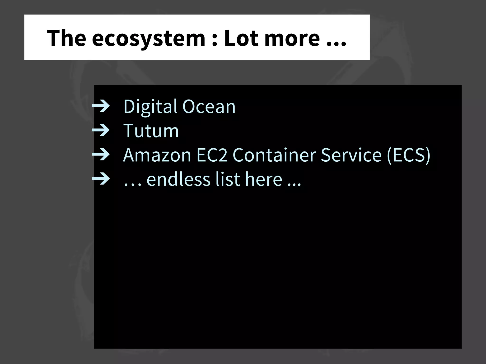 The ecosystem : Lot more ...
➔ Digital Ocean
➔ Tutum
➔ Amazon EC2 Container Service (ECS)
➔ … endless list here ...
 
