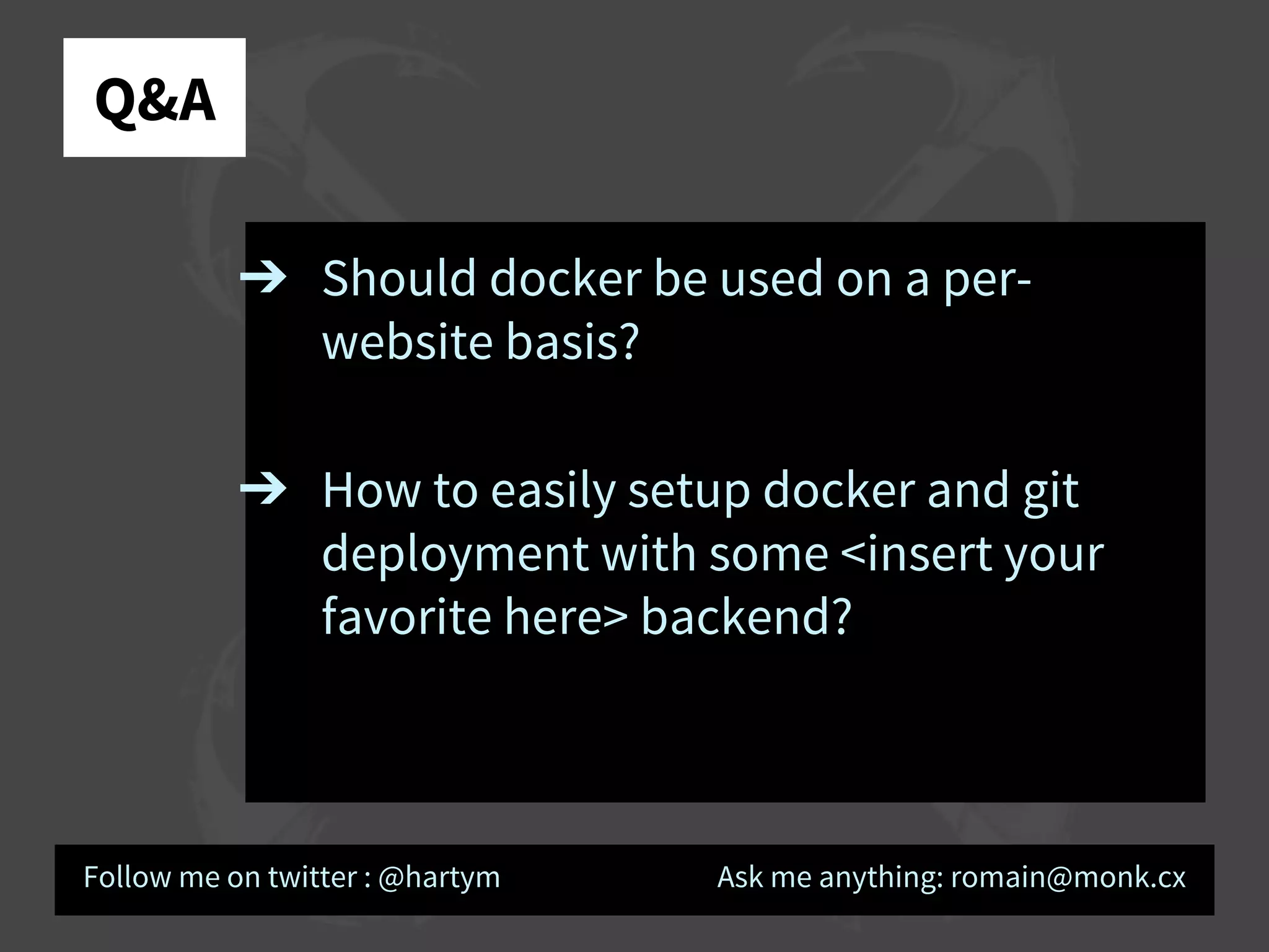 Q&A
➔ Should docker be used on a per-
website basis?
➔ How to easily setup docker and git
deployment with some <insert your
favorite here> backend?
Follow me on twitter : @hartym Ask me anything: romain@monk.cx
 