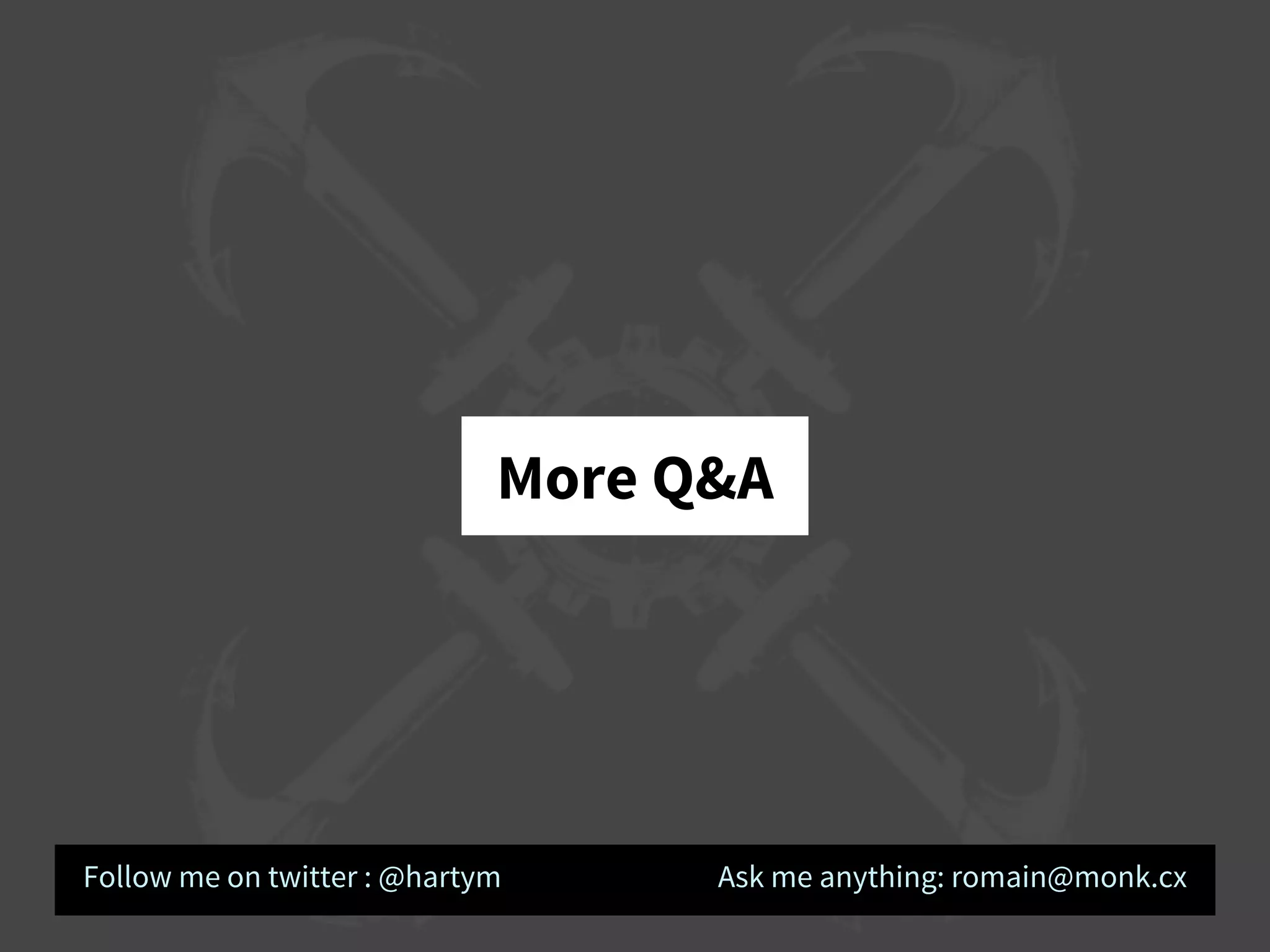 More Q&A
Follow me on twitter : @hartym Ask me anything: romain@monk.cx
 