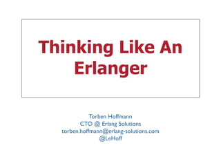 Thinking Like An
Erlanger
Torben Hoffmann
CTO @ Erlang Solutions
torben.hoffmann@erlang-solutions.com
@LeHoff
 