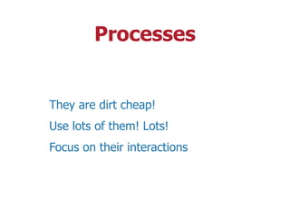 Processes
They are dirt cheap!
Use lots of them! Lots!
Focus on their interactions
 