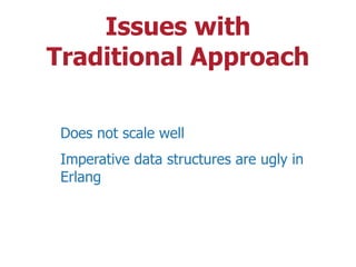 Issues with
Traditional Approach
Does not scale well
Imperative data structures are ugly in
Erlang
 