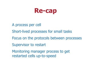 Re-cap
A process per cell
Short-lived processes for small tasks
Focus on the protocols between processes
Supervisor to restart
Monitoring manager process to get
restarted cells up-to-speed
 