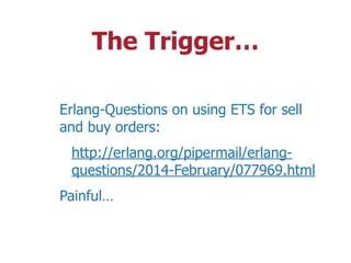 The Trigger…
Erlang-Questions on using ETS for sell
and buy orders:
http://erlang.org/pipermail/erlang-
questions/2014-February/077969.html
Painful…
 
