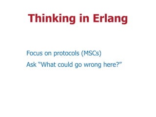 Thinking in Erlang
Focus on protocols (MSCs)
Ask “What could go wrong here?”
 