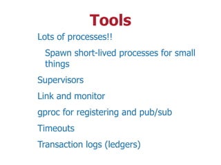 Tools
Lots of processes!!
Spawn short-lived processes for small
things
Supervisors
Link and monitor
gproc for registering and pub/sub
Timeouts
Transaction logs (ledgers)
 