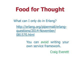 Food for Thought
What can I only do in Erlang?
http://erlang.org/pipermail/erlang-
questions/2014-November/
081570.html
You can avoid writing your
own service framework.
Craig Everett
 
