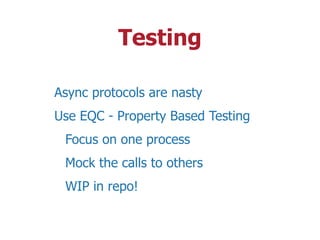 Testing
Async protocols are nasty
Use EQC - Property Based Testing
Focus on one process
Mock the calls to others
WIP in repo!
 