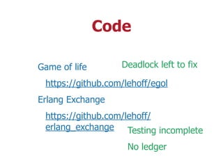 Code
Game of life
https://github.com/lehoff/egol
Erlang Exchange
https://github.com/lehoff/
erlang_exchange
Deadlock left to fix
Testing incomplete
No ledger
 