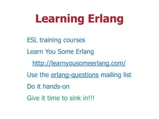 Learning Erlang
ESL training courses
Learn You Some Erlang
http://learnyousomeerlang.com/
Use the erlang-questions mailing list
Do it hands-on
Give it time to sink in!!!
 