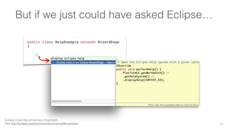 But if we just could have asked Eclipse… 
public class HelpExample extends WizardPage 
{ 
| 
21 
Eclipse Code Recommenders Snipmatch 
See http://eclipse.org/recommenders/manual/#snipmatch 
 