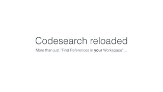 Codesearch reloaded 
More than just ”Find References in your Workspace”… 
 