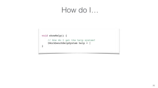 How do I… 
26 
void showHelp() { 
// How do I get the help system? 
IWorkbenchHelpSystem help = | 
} 
 