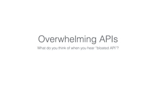 Overwhelming APIs 
What do you think of when you hear “bloated API”? 
 