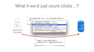 What if we’d just count clicks…? 
StringBuilder sb = new StringBuilder(); 
sb.| 
36 
{ ——– } 
Application 
Developer 
{ 
„type“: „StringBuilder“, 
„completion“: „append(String)“ 
} 
 