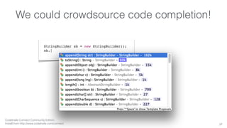 We could crowdsource code completion! 
37 
StringBuilder sb = new StringBuilder(); 
sb.| 
Codetrails Connect Community Edition, 
Install from http://www.codetrails.com/connect 
 