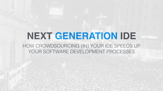 NEXT GENERATION IDE 
HOW CROWDSOURCING (IN) YOUR IDE SPEEDS UP 
YOUR SOFTWARE DEVELOPMENT PROCESSES 
 
