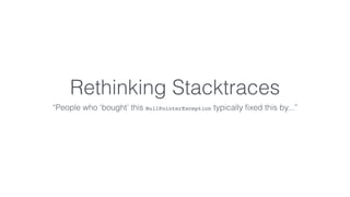 Rethinking Stacktraces 
“People who ‘bought’ this NullPointerException typically fixed this by...” 
 