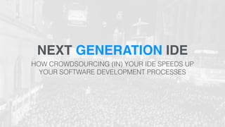 NEXT GENERATION IDE 
HOW CROWDSOURCING (IN) YOUR IDE SPEEDS UP 
YOUR SOFTWARE DEVELOPMENT PROCESSES 
 