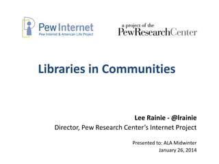 Libraries in Communities

Lee Rainie - @lrainie
Director, Pew Research Center’s Internet Project
Presented to: ALA Midwinter
January 26, 2014

 