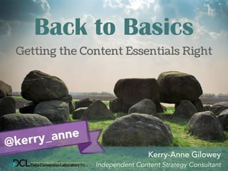Back to Basics 
Getting the Content Essentials Right 
Kerry-Anne Gilowey 
Independent Content Strategy Consultant 
@kerry_anne 
 