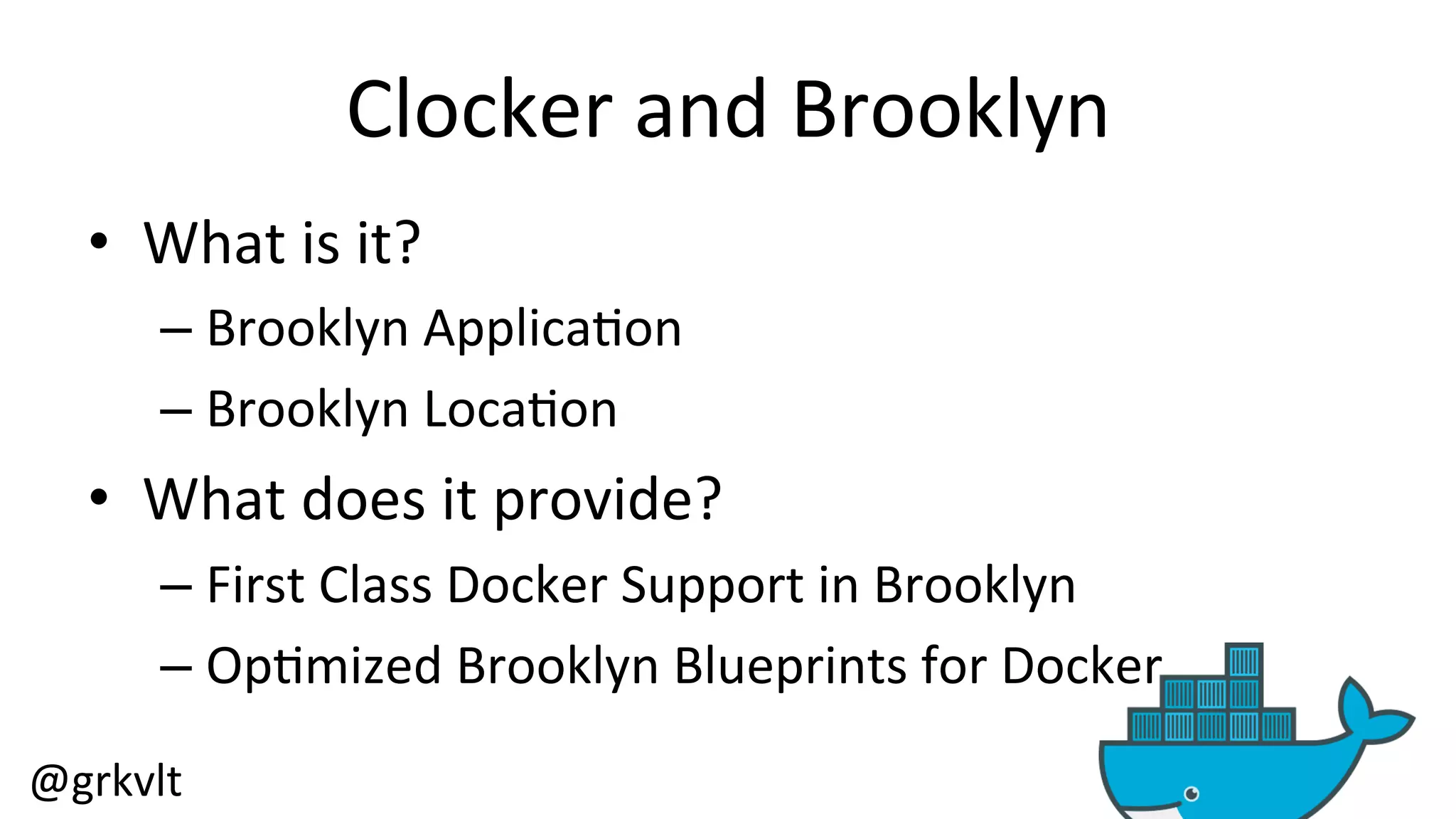 @grkvlt 
Clocker 
and 
Brooklyn 
• What 
is 
it? 
– Brooklyn 
Applica/on 
– Brooklyn 
Loca/on 
• What 
does 
it 
provide? 
– First 
Class 
Docker 
Support 
in 
Brooklyn 
– Op/mized 
Brooklyn 
Blueprints 
for 
Docker 
 