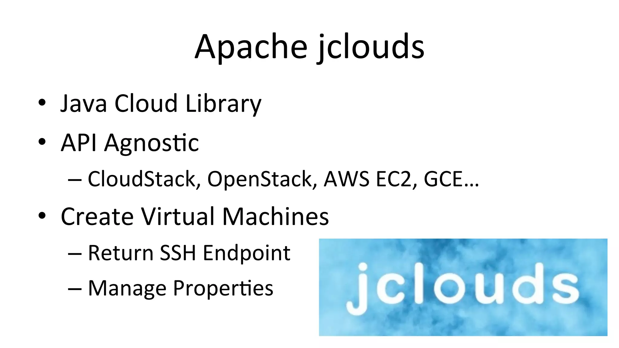 Apache 
jclouds 
• Java 
Cloud 
Library 
• API 
Agnos/c 
– CloudStack, 
OpenStack, 
AWS 
EC2, 
GCE… 
• Create 
Virtual 
Machines 
– Return 
SSH 
Endpoint 
– Manage 
Proper/es 
 