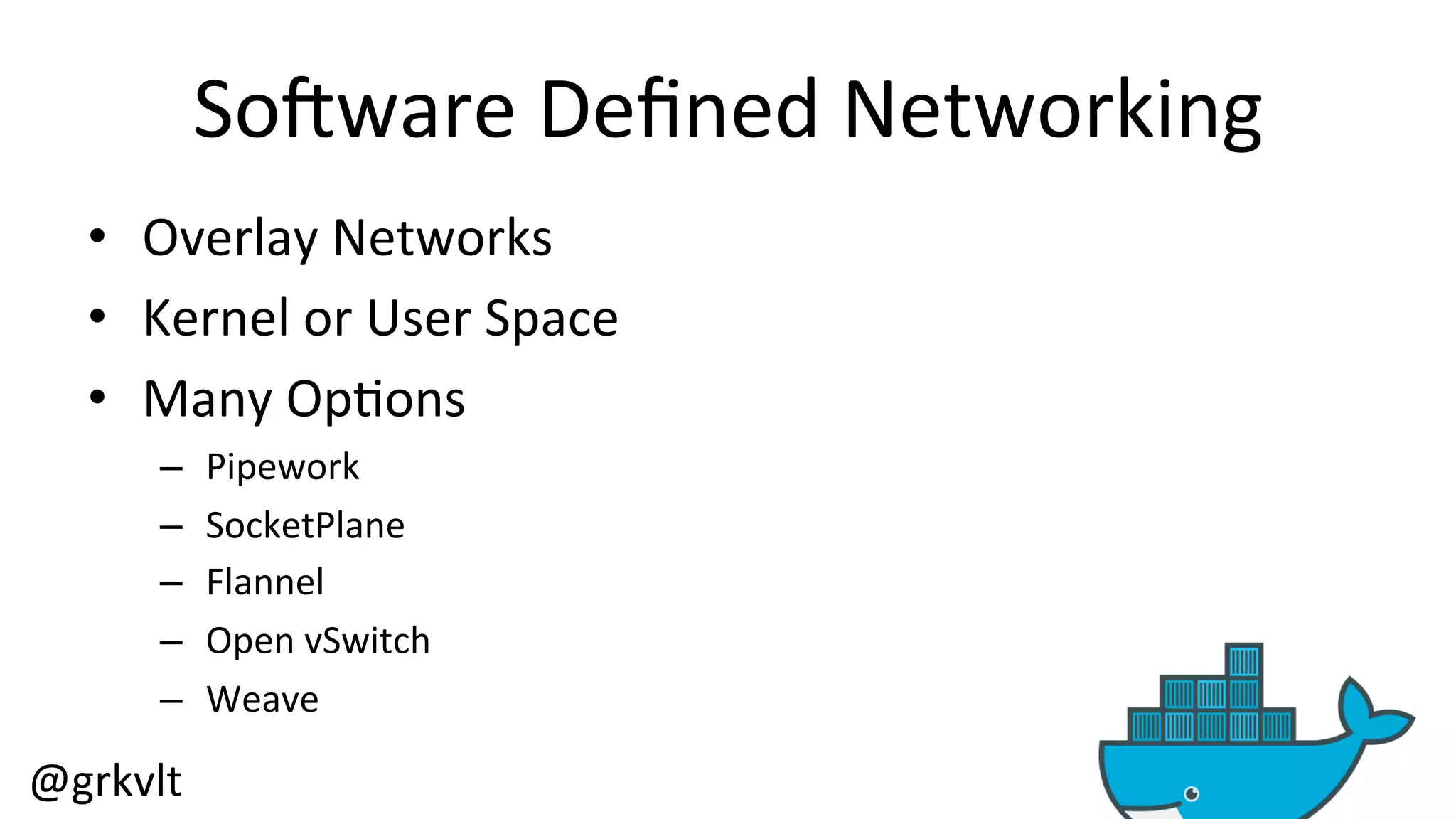 @grkvlt 
So6ware 
Defined 
Networking 
• Overlay 
Networks 
• Kernel 
or 
User 
Space 
• Many 
Op/ons 
– Pipework 
– SocketPlane 
– Flannel 
– Open 
vSwitch 
– Weave 
 