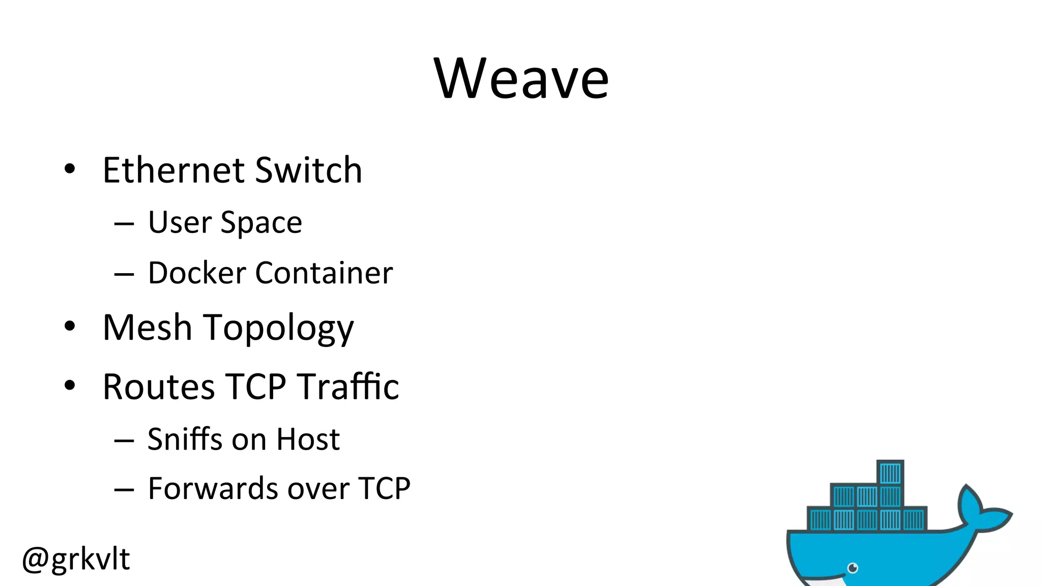 @grkvlt 
Weave 
• Ethernet 
Switch 
– User 
Space 
– Docker 
Container 
• Mesh 
Topology 
• Routes 
TCP 
Traffic 
– Sniffs 
on 
Host 
– Forwards 
over 
TCP 
 