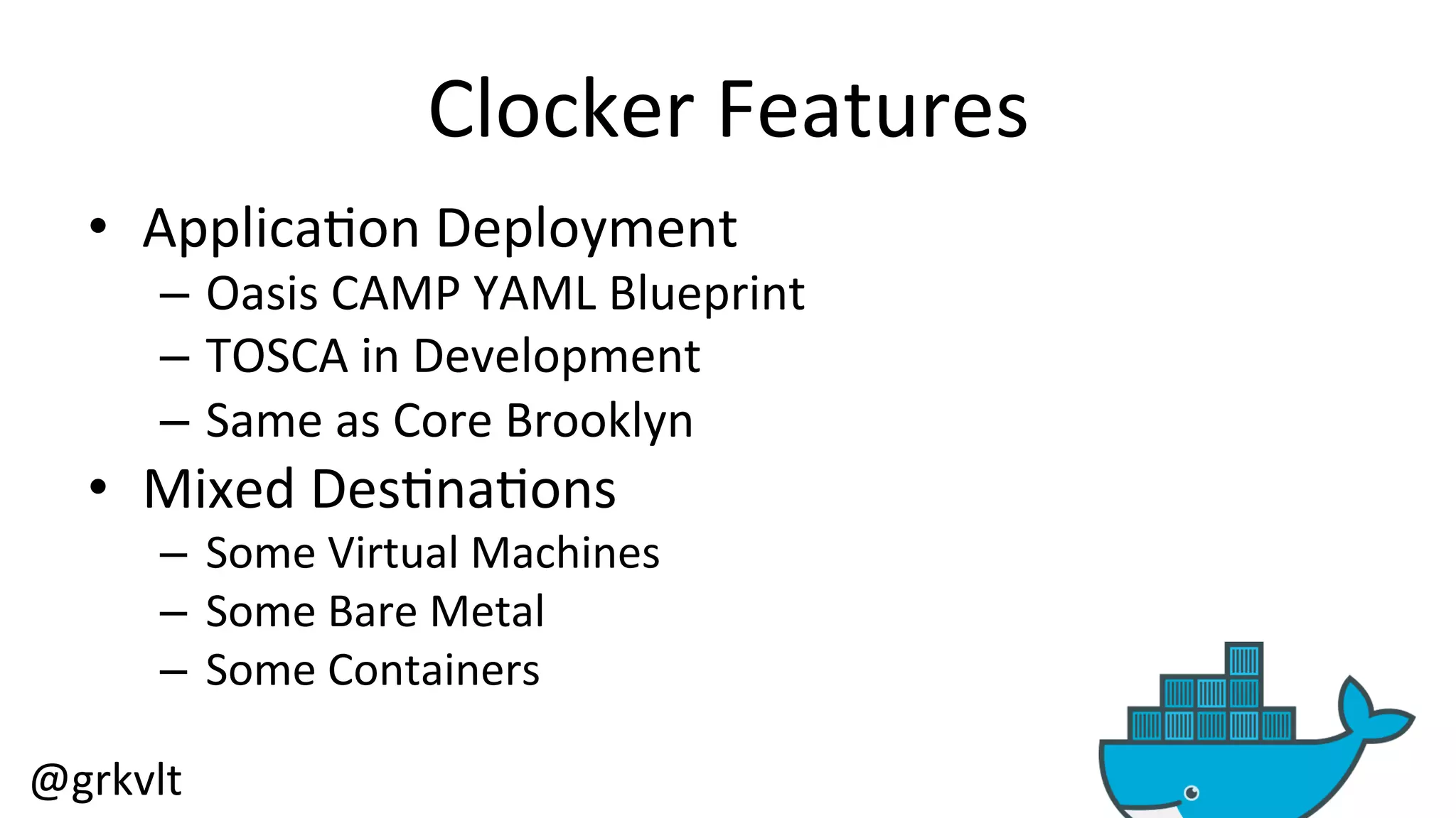 @grkvlt 
Clocker 
Features 
• Applica/on 
Deployment 
– Oasis 
CAMP 
YAML 
Blueprint 
– TOSCA 
in 
Development 
– Same 
as 
Core 
Brooklyn 
• Mixed 
Des/na/ons 
– Some 
Virtual 
Machines 
– Some 
Bare 
Metal 
– Some 
Containers 
 