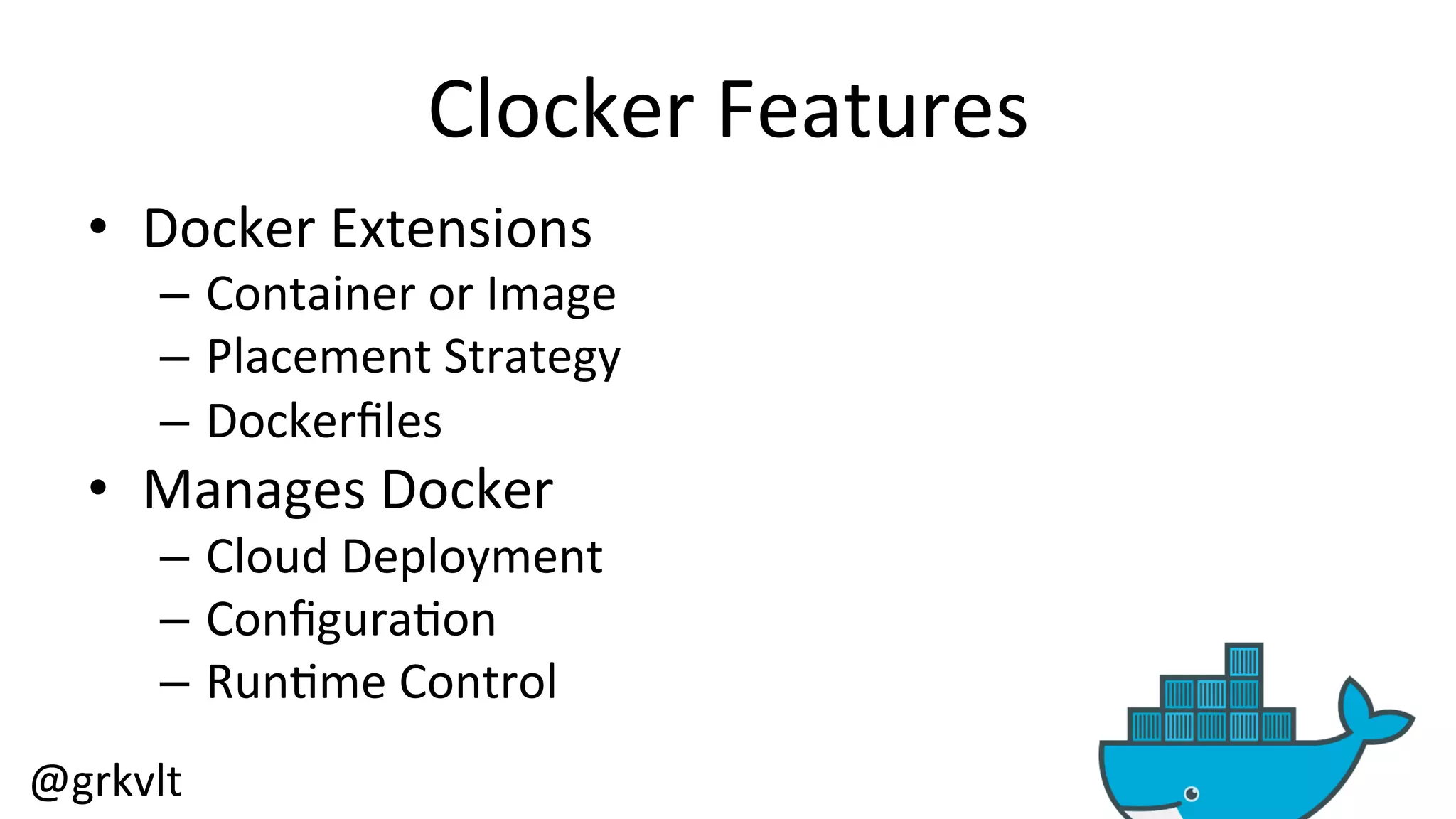 @grkvlt 
Clocker 
Features 
• Docker 
Extensions 
– Container 
or 
Image 
– Placement 
Strategy 
– Dockerfiles 
• Manages 
Docker 
– Cloud 
Deployment 
– Configura/on 
– Run/me 
Control 
 