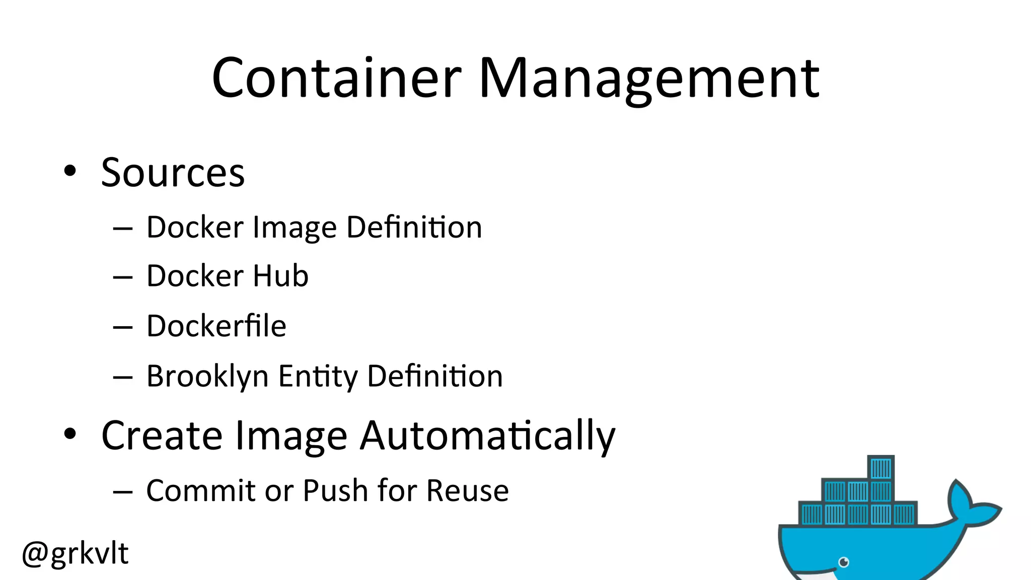 @grkvlt 
Container 
Management 
• Sources 
– Docker 
Image 
Defini/on 
– Docker 
Hub 
– Dockerfile 
– Brooklyn 
En/ty 
Defini/on 
• Create 
Image 
Automa/cally 
– Commit 
or 
Push 
for 
Reuse 
 