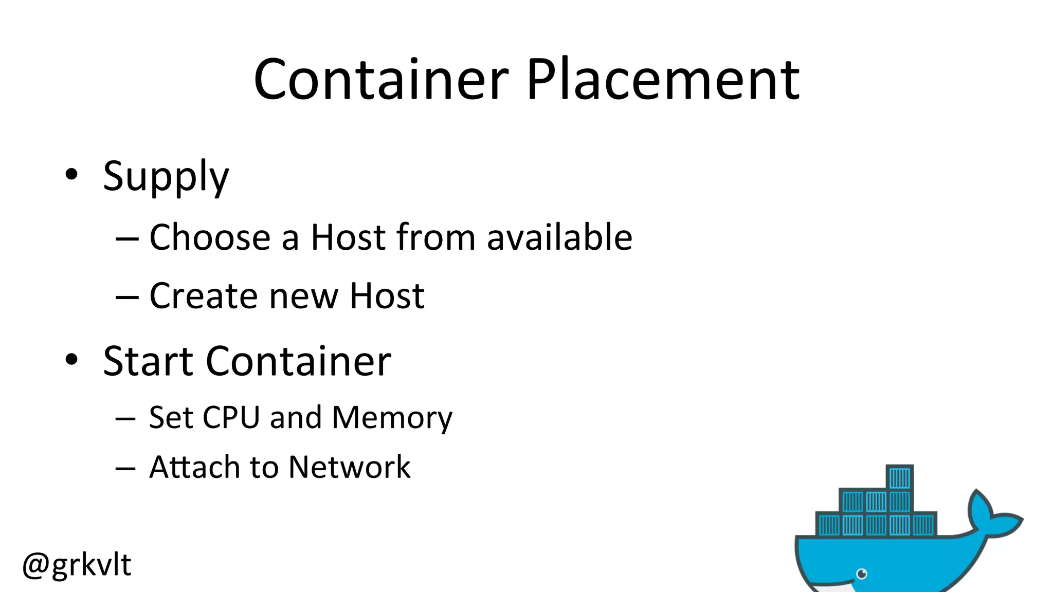 @grkvlt 
Container 
Placement 
• Supply 
– Choose 
a 
Host 
from 
available 
– Create 
new 
Host 
• Start 
Container 
– Set 
CPU 
and 
Memory 
– AZach 
to 
Network 
 