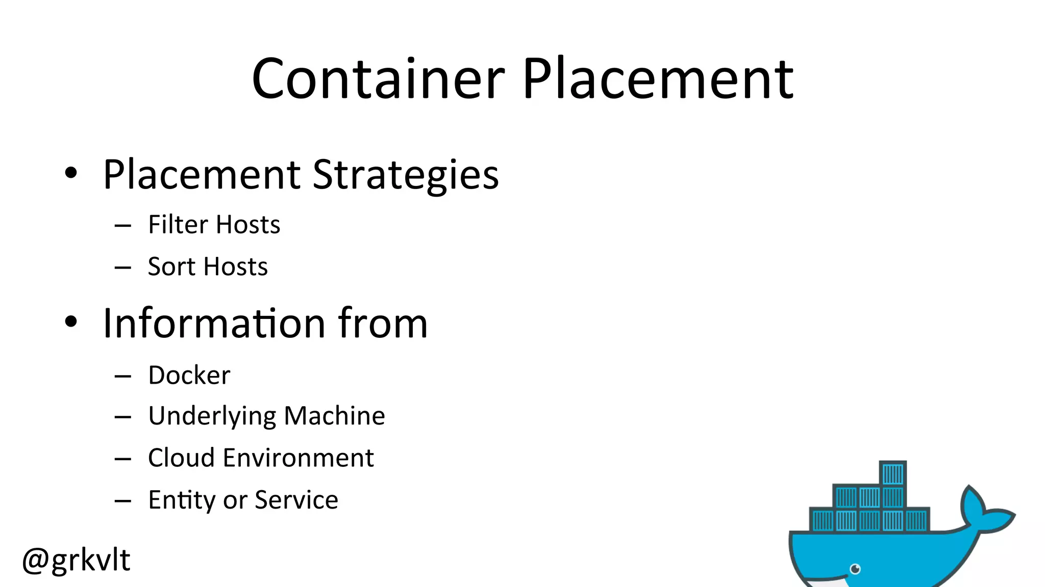 @grkvlt 
Container 
Placement 
• Placement 
Strategies 
– Filter 
Hosts 
– Sort 
Hosts 
• Informa/on 
from 
– Docker 
– Underlying 
Machine 
– Cloud 
Environment 
– En/ty 
or 
Service 
 