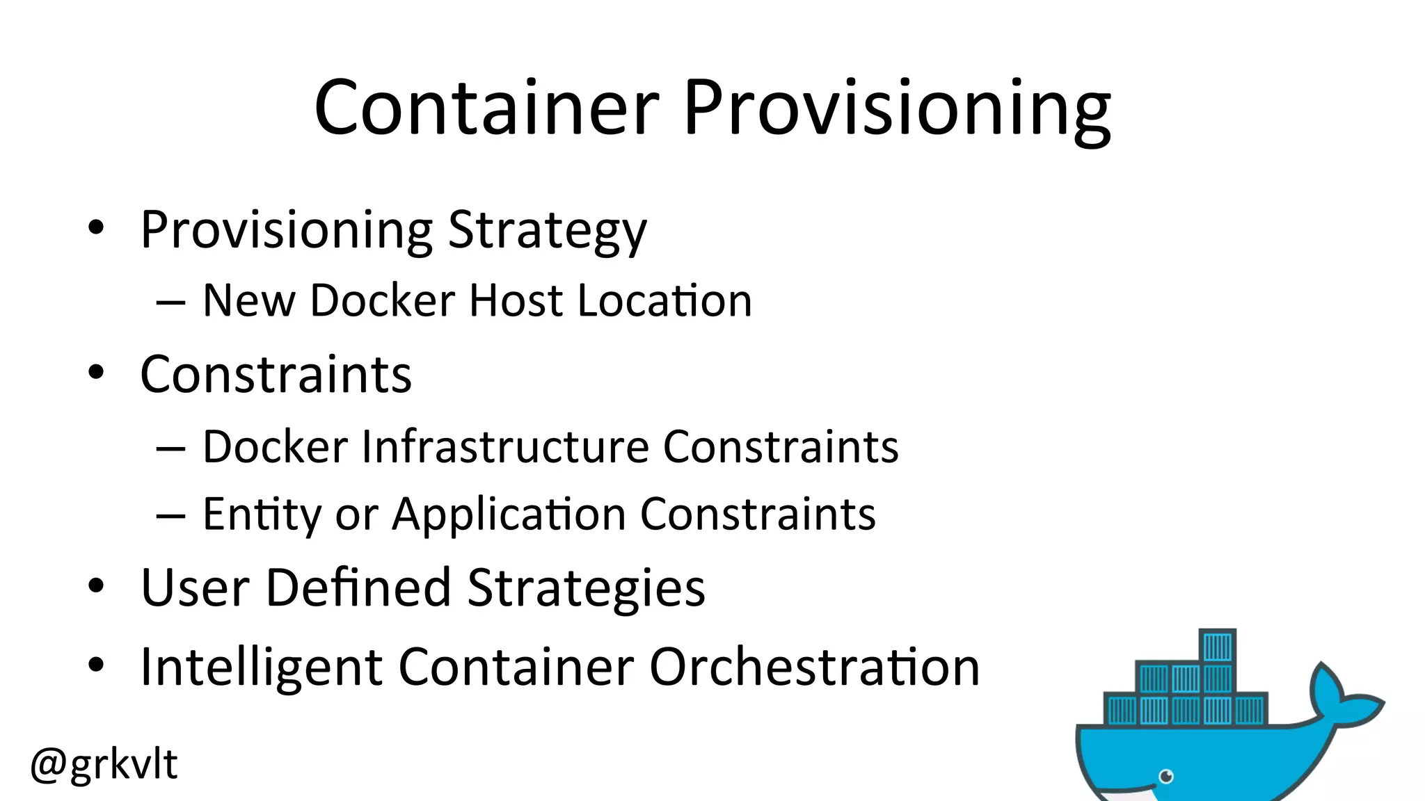 @grkvlt 
Container 
Provisioning 
• Provisioning 
Strategy 
– New 
Docker 
Host 
Loca/on 
• Constraints 
– Docker 
Infrastructure 
Constraints 
– En/ty 
or 
Applica/on 
Constraints 
• User 
Defined 
Strategies 
• Intelligent 
Container 
Orchestra/on 
 