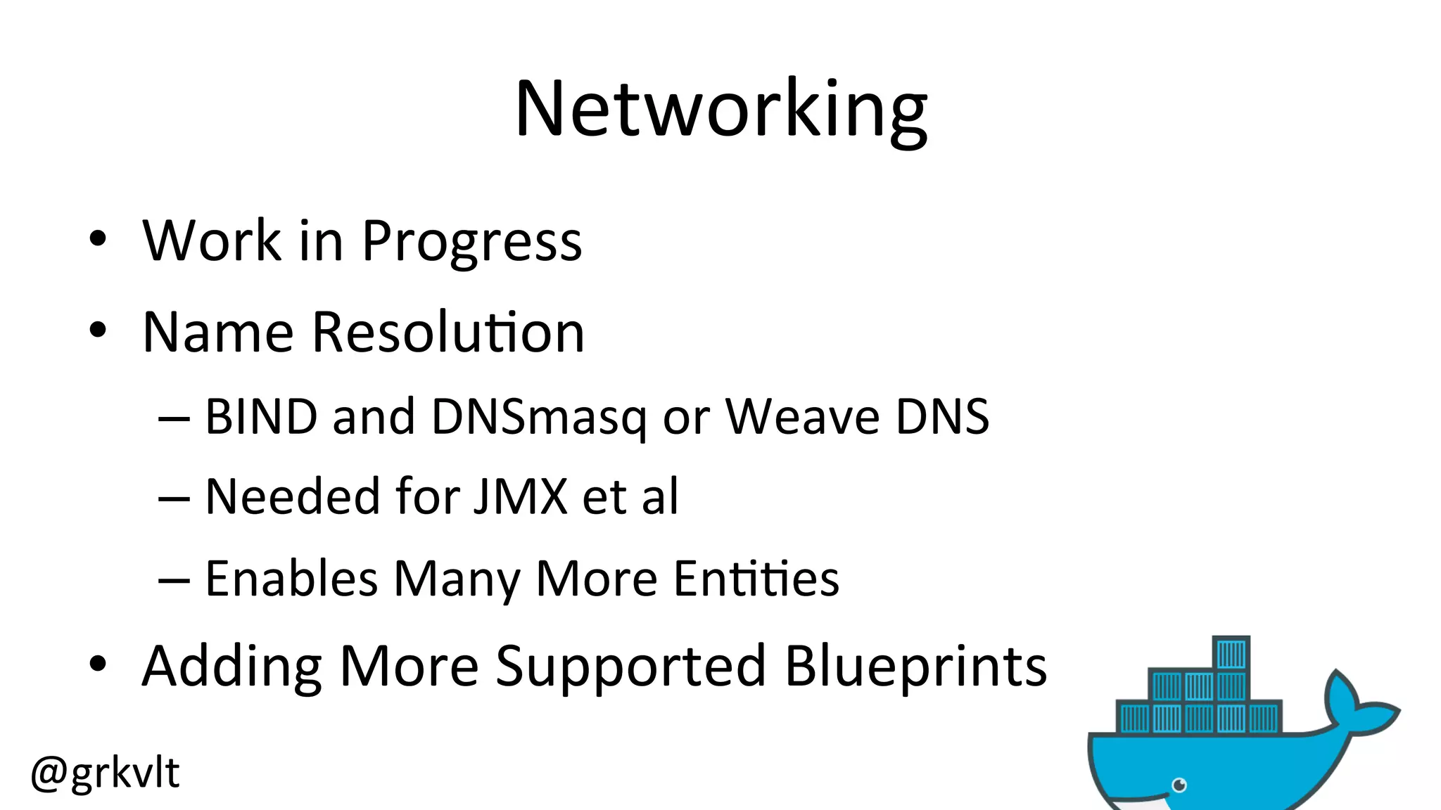 @grkvlt 
Networking 
• Work 
in 
Progress 
• Name 
Resolu/on 
– BIND 
and 
DNSmasq 
or 
Weave 
DNS 
– Needed 
for 
JMX 
et 
al 
– Enables 
Many 
More 
En//es 
• Adding 
More 
Supported 
Blueprints 
 
