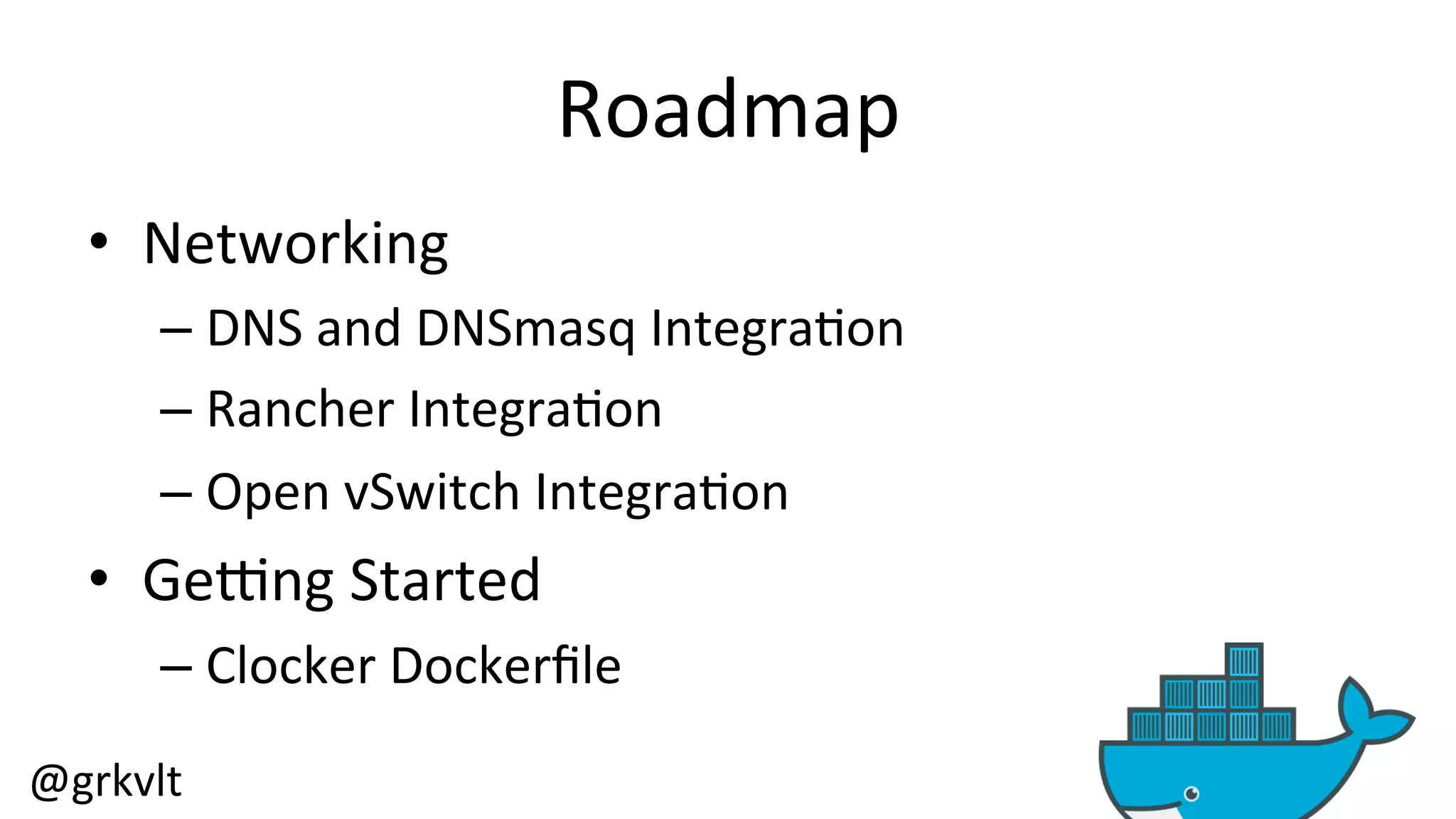 @grkvlt 
Roadmap 
• Networking 
– DNS 
and 
DNSmasq 
Integra/on 
– Rancher 
Integra/on 
– Open 
vSwitch 
Integra/on 
• Gelng 
Started 
– Clocker 
Dockerfile 
 