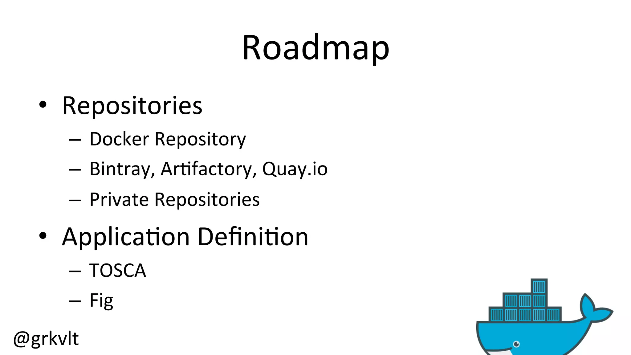 @grkvlt 
Roadmap 
• Repositories 
– Docker 
Repository 
– Bintray, 
Ar/factory, 
Quay.io 
– Private 
Repositories 
• Applica/on 
Defini/on 
– TOSCA 
– Fig 
 
