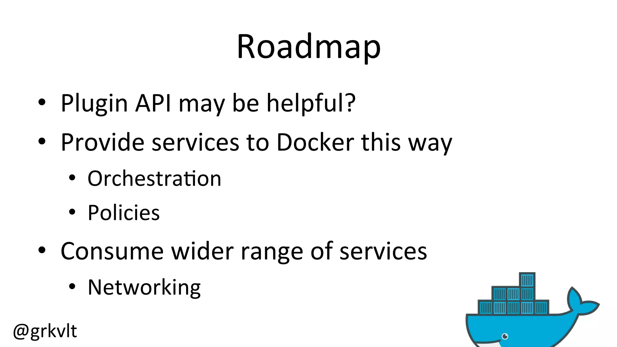 @grkvlt 
Roadmap 
• Plugin 
API 
may 
be 
helpful? 
• Provide 
services 
to 
Docker 
this 
way 
• Orchestra/on 
• Policies 
• Consume 
wider 
range 
of 
services 
• Networking 
 