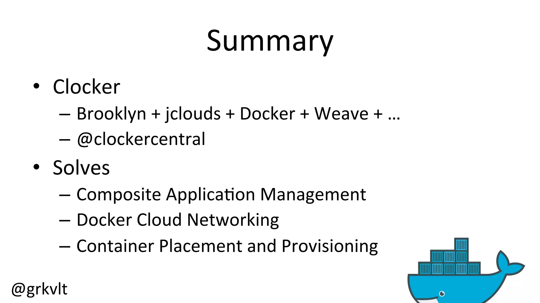 @grkvlt 
Summary 
• Clocker 
– Brooklyn 
+ 
jclouds 
+ 
Docker 
+ 
Weave 
+ 
… 
– @clockercentral 
• Solves 
– Composite 
Applica/on 
Management 
– Docker 
Cloud 
Networking 
– Container 
Placement 
and 
Provisioning 
 
