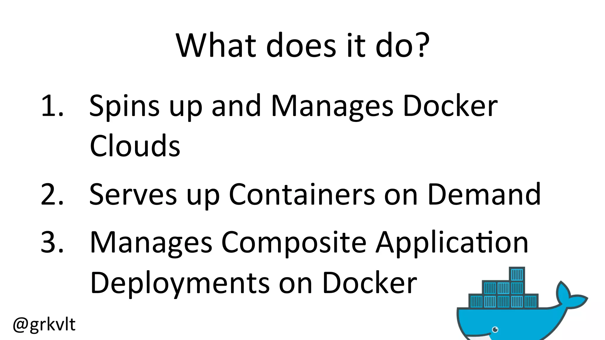 @grkvlt 
What 
does 
it 
do? 
1. Spins 
up 
and 
Manages 
Docker 
Clouds 
2. Serves 
up 
Containers 
on 
Demand 
3. Manages 
Composite 
Applica/on 
Deployments 
on 
Docker 
 