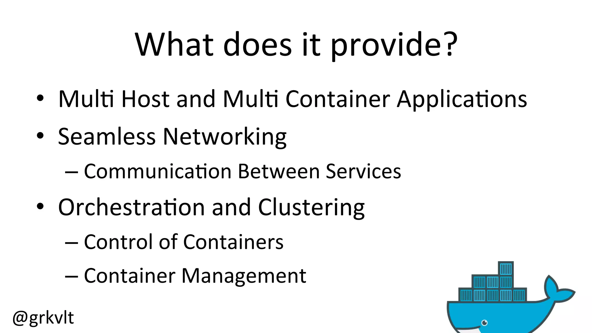 @grkvlt 
What 
does 
it 
provide? 
• Mul/ 
Host 
and 
Mul/ 
Container 
Applica/ons 
• Seamless 
Networking 
– Communica/on 
Between 
Services 
• Orchestra/on 
and 
Clustering 
– Control 
of 
Containers 
– Container 
Management 
 