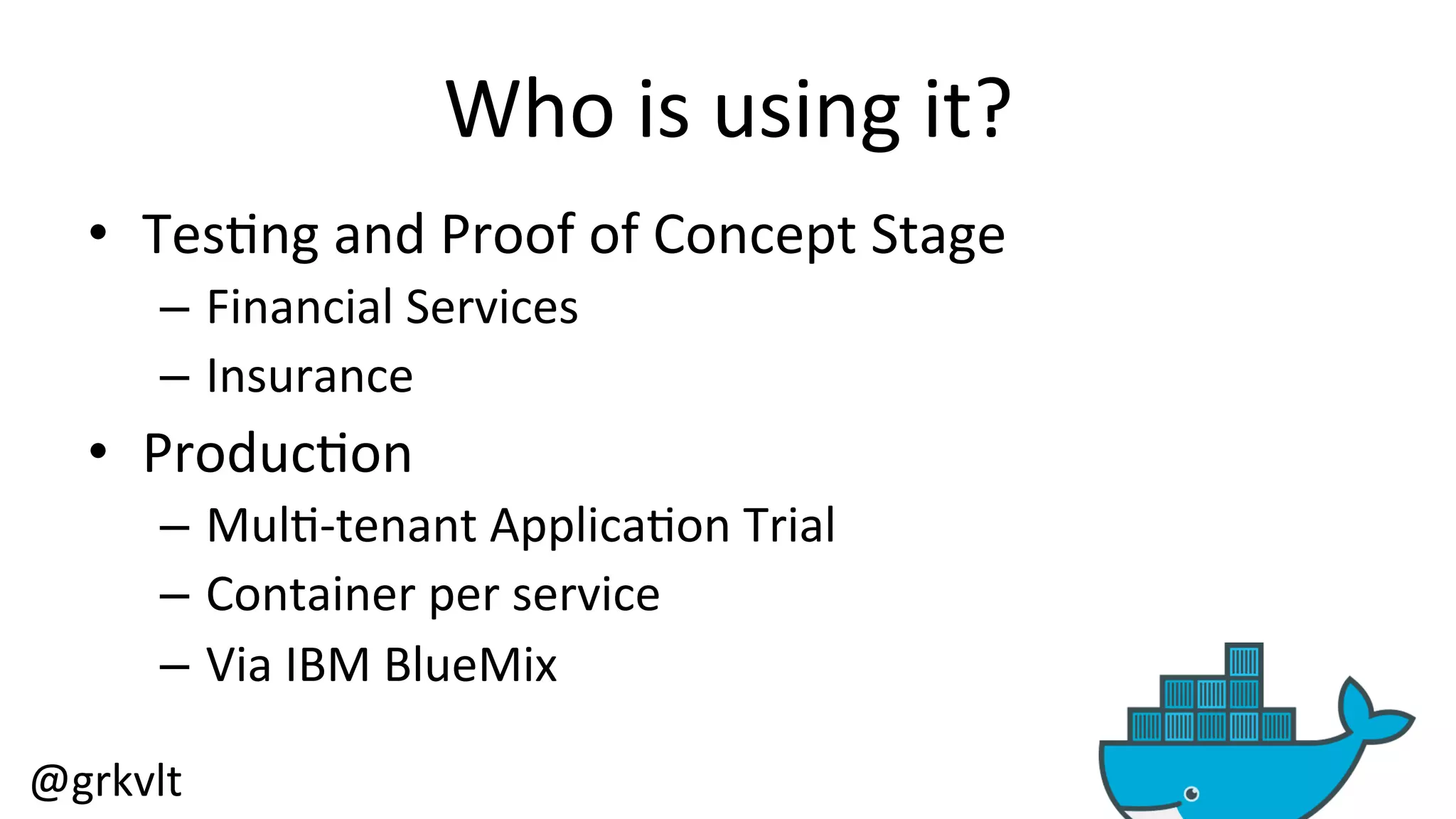 @grkvlt 
Who 
is 
using 
it? 
• Tes/ng 
and 
Proof 
of 
Concept 
Stage 
– Financial 
Services 
– Insurance 
• Produc/on 
– Mul/-­‐tenant 
Applica/on 
Trial 
– Container 
per 
service 
– Via 
IBM 
BlueMix 
 